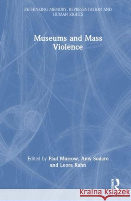 Museums and Mass Violence Paul Morrow Amy Sodaro Leora Kahn 9781032605449 Taylor & Francis Ltd