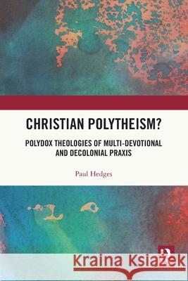 Christian Polytheism?: Polydox Theologies of Multi-devotional and Decolonial Praxis Paul Hedges 9781032605517