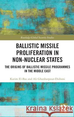 Ballistic Missile Proliferation in Non-Nuclear States: The Origins of Ballistic Missile Programmes in the Middle East Karim El-Baz Ali Ghanbarpour-Dizboni 9781032606767 Routledge