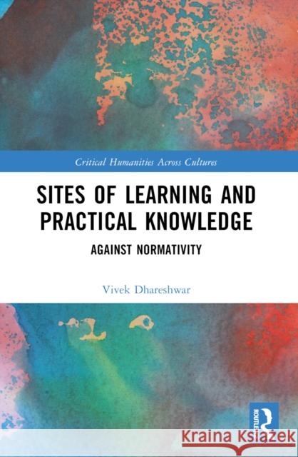 Sites of Learning and Practical Knowledge: Against Normativity Vivek Dhareshwar 9781032608174 Routledge India