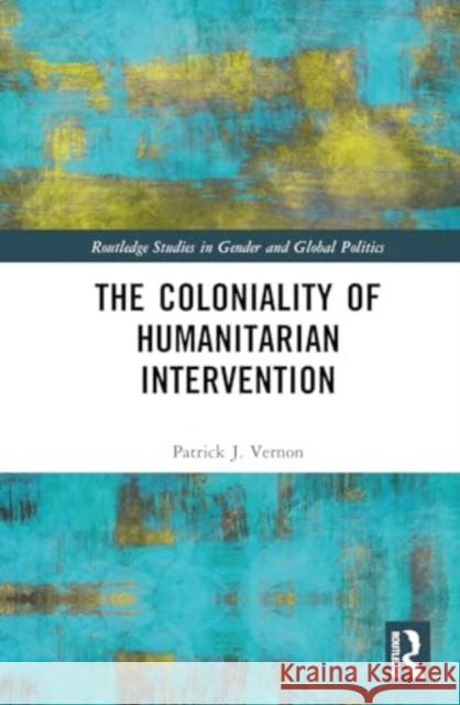The Coloniality of Humanitarian Intervention Patrick J. Vernon 9781032608631 Routledge