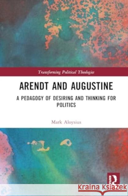 Arendt and Augustine: A Pedagogy of Desiring and Thinking for Politics Mark Aloysius 9781032609096 Routledge