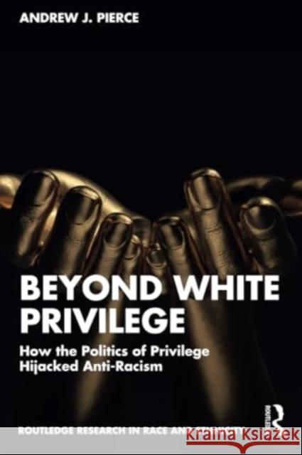 Beyond White Privilege: How the Politics of Privilege Hijacked Anti-Racism Andrew J. Pierce 9781032609430 Routledge