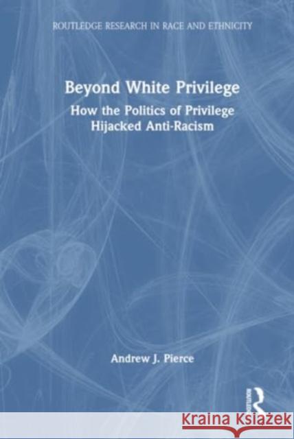 Beyond White Privilege: How the Politics of Privilege Hijacked Anti-Racism Andrew J. Pierce 9781032609454 Routledge