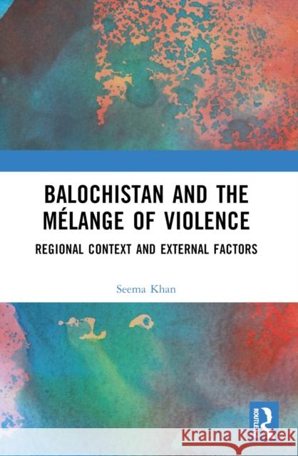 Balochistan and the M?lange of Violence: Regional Context and External Factors Seema Khan 9781032609713 Routledge India