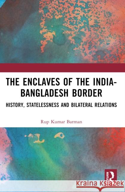 The Enclaves of the India-Bangladesh Border: History, Statelessness and Bilateral Relations Rup Kumar Barman 9781032609768 Routledge