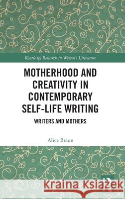 Motherhood and Creativity in Contemporary Self-Life Writing: Writers and Mothers Alice Braun 9781032609829 Routledge