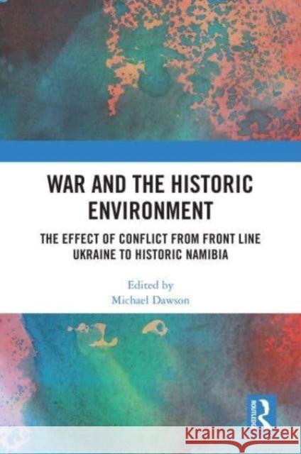 War and the Historic Environment: The Effect of Conflict from Front Line Ukraine to Historic Namibia Michael Dawson 9781032609904