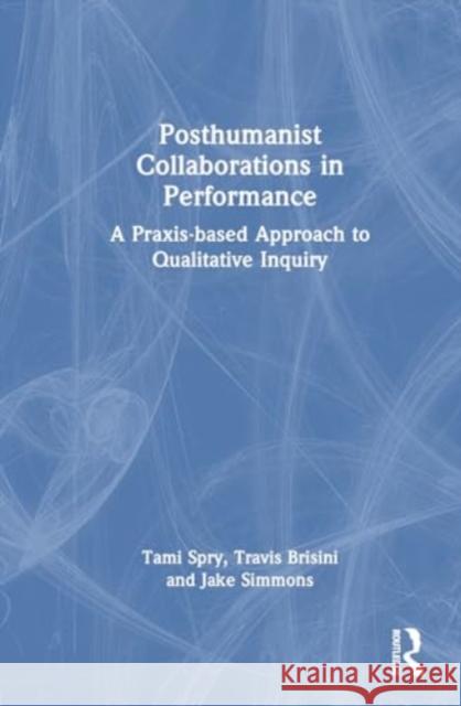 Posthumanist Collaborations in Performance: A Praxis-Based Approach to Qualitative Inquiry Travis Brisini Jake Simmons Tami Spry 9781032610269 Routledge