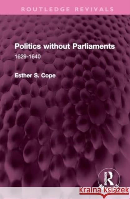 Politics Without Parliaments: 1629-1640 Esther S. Cope 9781032611082