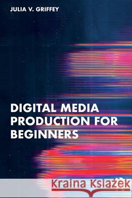 Digital Media Production for Beginners Julia V. Griffey 9781032611433 Routledge