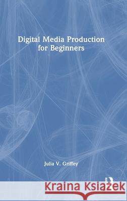 Digital Media Production for Beginners Julia V. Griffey 9781032611457 Routledge