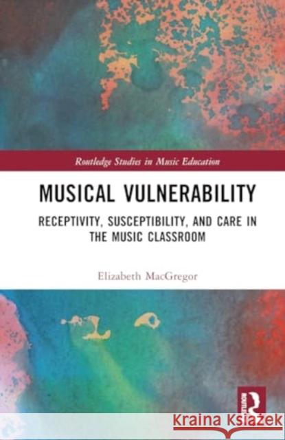 Musical Vulnerability: Receptivity, Susceptibility, and Care in the Music Classroom Elizabeth MacGregor 9781032611532 Taylor & Francis Ltd