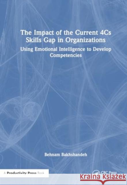 The Impact of the Current 4cs Skills Gap in Organizations: Using Emotional Intelligence to Develop Competencies Behnam Bakhshandeh 9781032611631 Productivity Press