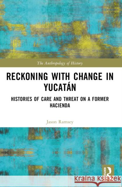 Reckoning with Change in Yucat?n: Histories of Care and Threat on a Former Hacienda Jason Ramsey 9781032611907 Routledge