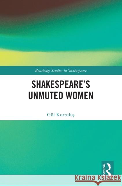 Shakespeare’s Unmuted Women Gul Kurtulus 9781032612201 Taylor & Francis Ltd