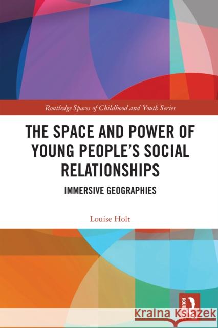 The Space and Power of Young People's Social Relationships: Immersive Geographies Louise Holt 9781032612621