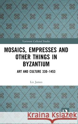 Mosaics, Empresses and Other Things in Byzantium: Art and Culture 330 - 1453 Liz James 9781032612744 Routledge