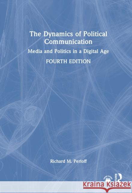 The Dynamics of Political Communication: Media and Politics in a Digital Age Richard M. Perloff 9781032613154 Routledge