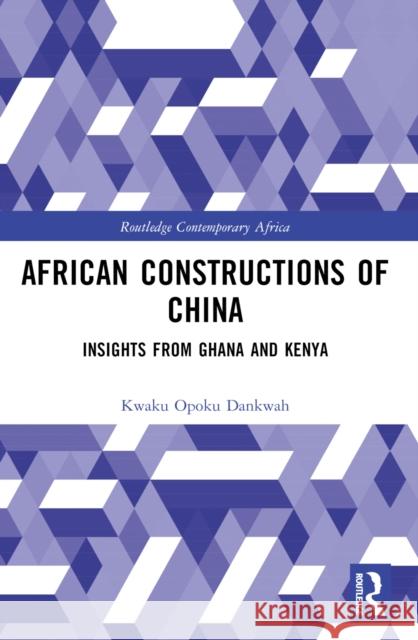 African Constructions of China: Insights from Ghana and Kenya Kwaku Opoku Dankwah 9781032613543 Routledge