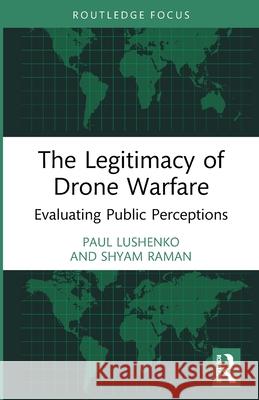 The Legitimacy of Drone Warfare: Evaluating Public Perceptions Shyam (Williams College, U.S.) Raman 9781032614274