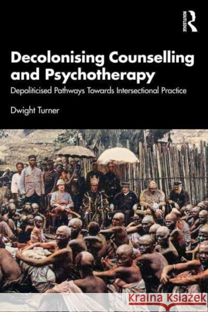 Decolonising Counselling and Psychotherapy: Depoliticised Pathways Towards Intersectional Practice Dwight Turner 9781032614335 Routledge