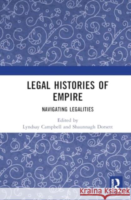 Legal Histories of Empire: Navigating Legalities Lyndsay Campbell Shaunnagh Dorsett 9781032616179 Routledge