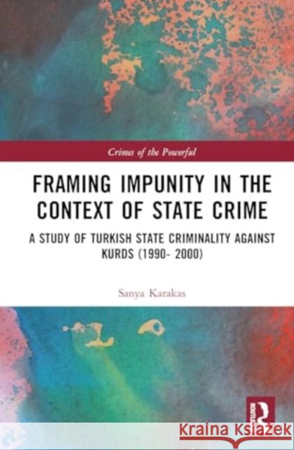 Framing Impunity in the Context of State Crime: A Study of Turkish State Criminality Against Kurds (1990- 2000) Sanya Karakas 9781032617091 Routledge