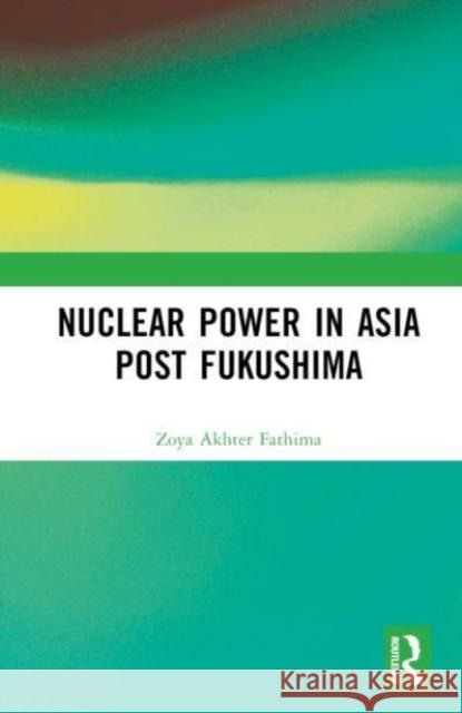 Nuclear Power in Asia Post Fukushima Zoya Akhter Fathima 9781032617428 Taylor & Francis Ltd