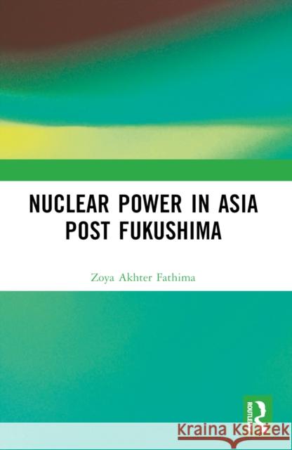 Nuclear Power in Asia Post Fukushima Zoya Akhter Fathima 9781032617435 Routledge