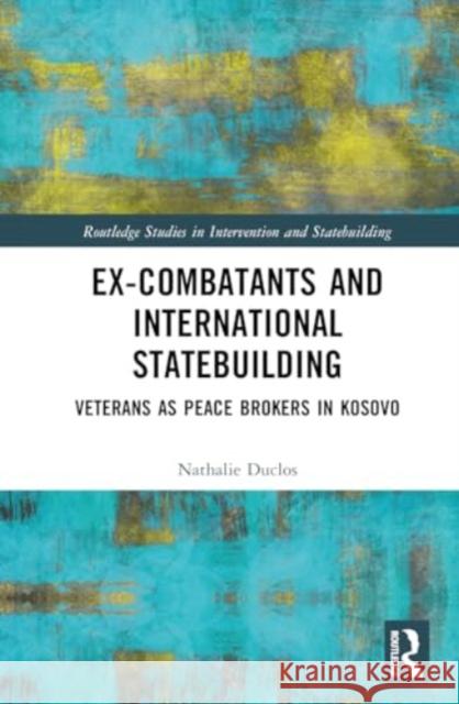 Ex-Combatants and International Statebuilding: Veterans as Peace Brokers in Kosovo Nathalie Duclos 9781032617886 Routledge