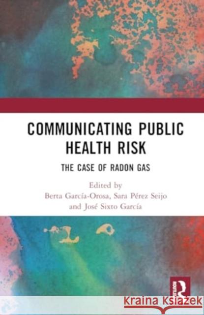 Communicating Public Health Risk: The Case of Radon Gas Berta Garc?a-Orosa Sara P?re Jos? Sixt 9781032618111