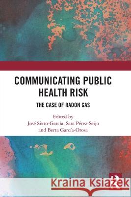 Communicating Public Health Risk: The Case of Radon Gas Jos? Sixto-Garc?a Sara P?rez-Seijo Berta Garc?a-Orosa 9781032618135