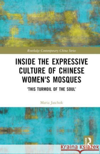 Inside the Expressive Culture of Chinese Women's Mosques: 'This Turmoil of the Soul' Maria Jaschok 9781032618517 Routledge