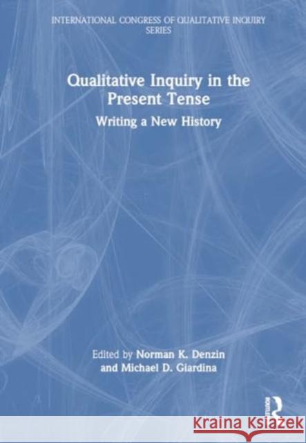 Qualitative Inquiry in the Present Tense: Writing a New History Norman K. Denzin Michael D. Giardina 9781032620534