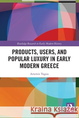Products, Users, and Popular Luxury in Early Modern Greece Artemis Yagou 9781032620565 Taylor & Francis Ltd