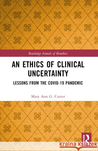 An Ethics of Clinical Uncertainty: Lessons from the Covid-19 Pandemic Mary Ann G. Cutter 9781032620985 Routledge