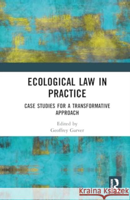 Ecological Law in Practice: Case Studies for a Transformative Approach Geoffrey Garver 9781032622347