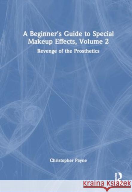 A Beginner's Guide to Special Makeup Effects, Volume 2: Revenge of the Prosthetics Christopher Payne 9781032622446