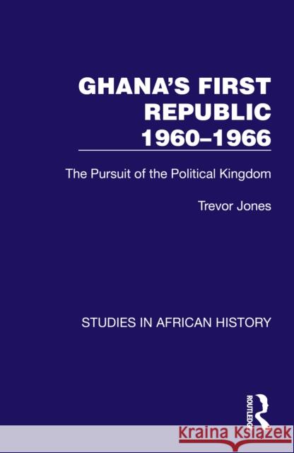 Ghana's First Republic 1960-1966: The Pursuit of the Political Kingdom Trevor Jones 9781032622576