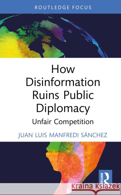 How Disinformation Ruins Public Diplomacy: Unfair Competition Juan Luis Manfred 9781032623580 Routledge