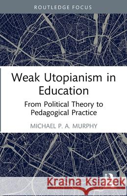 Weak Utopianism in Education Michael P. A. Murphy 9781032623917 Taylor & Francis Ltd