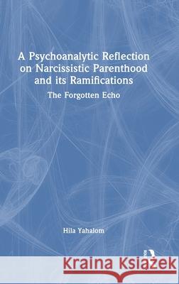 A Psychoanalytic Reflection on Narcissistic Parenthood and Its Ramifications: The Forgotten Echo Hila Yahalom 9781032625386