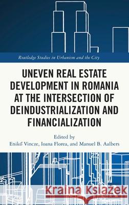 Uneven Real Estate Development in Romania at the Intersection of Deindustrialization and Financialization Enikő Vincze Ioana Florea Manuel B. Aalbers 9781032631448