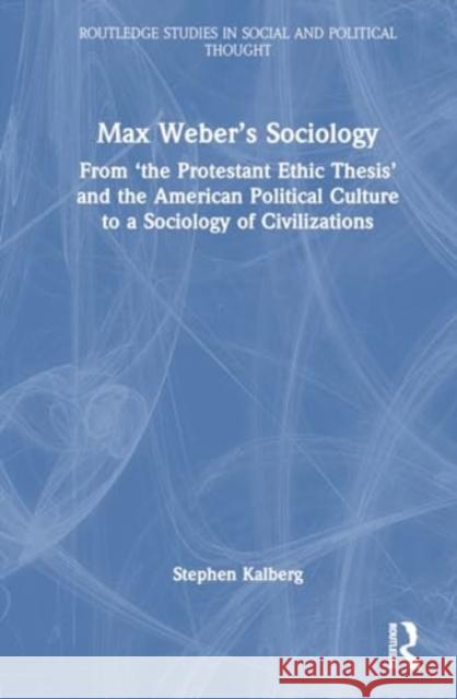 Max Weber's Sociology: From 'The Protestant Ethic Thesis' and the American Political Culture to a Sociology of Civilizations Stephen Kalberg 9781032631769 Routledge