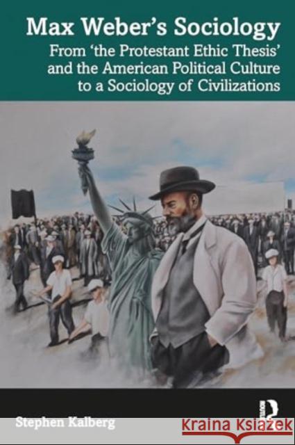 Max Weber's Sociology: From 'The Protestant Ethic Thesis' and the American Political Culture to a Sociology of Civilizations Stephen Kalberg 9781032631806 Routledge