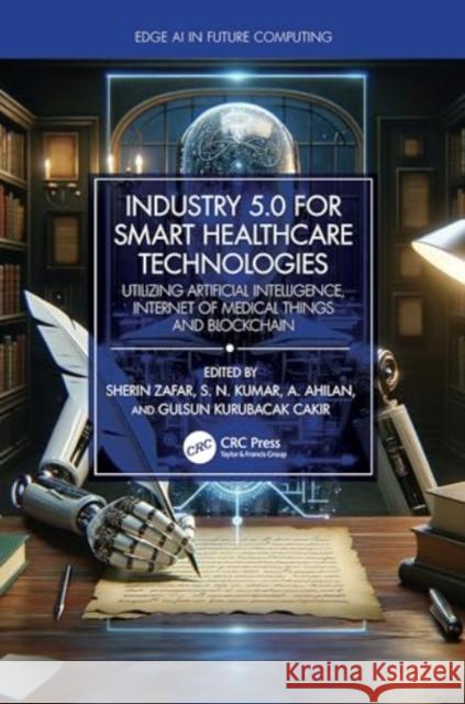 Industry 5.0 for Smart Healthcare Technologies: Utilizing Artificial Intelligence, Internet of Medical Things and Blockchain Sherin Zafar S. N. Kumar A. Ahilan 9781032632209 CRC Press