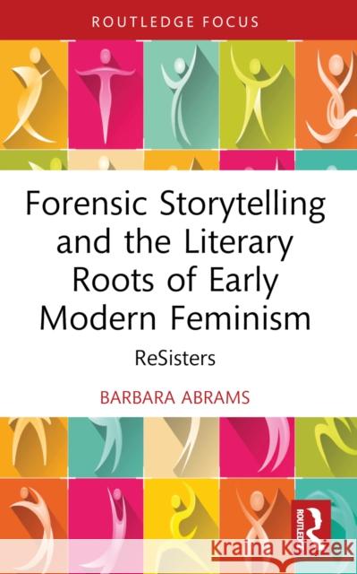 Forensic Storytelling and the Literary Roots of Early Modern Feminism: Resisters Barbara Abrams 9781032632728