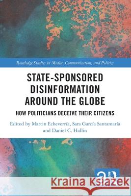 State-Sponsored Disinformation Around the Globe: How Politicians Deceive their Citizens Martin Echeverr?a Sara Garc? Daniel C. Hallin 9781032632964 Routledge
