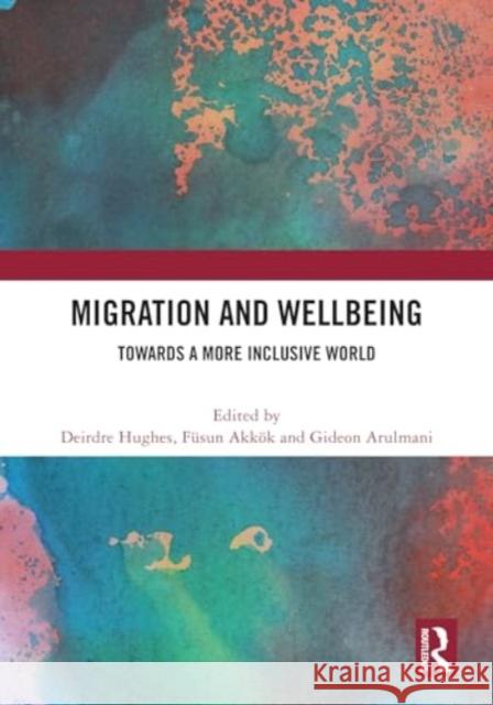 Migration and Wellbeing: Towards a More Inclusive World Deirdre Hughes F?sun Akk?k Gideon Arulmani 9781032633442 Routledge